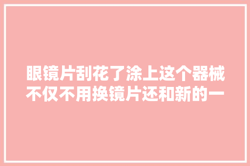 眼镜片刮花了涂上这个器械不仅不用换镜片还和新的一样
