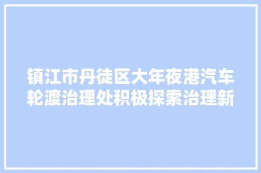 镇江市丹徒区大年夜港汽车轮渡治理处积极探索治理新模式