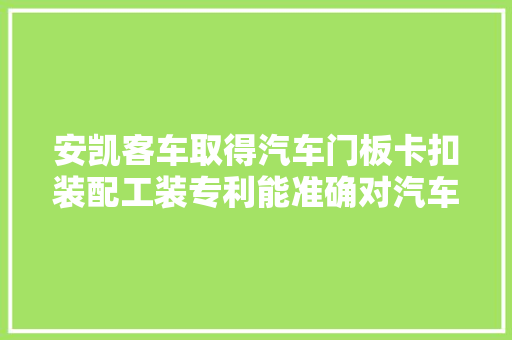安凯客车取得汽车门板卡扣装配工装专利能准确对汽车门板进行输送定位