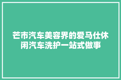芒市汽车美容界的爱马仕休闲汽车洗护一站式做事 汽车知识