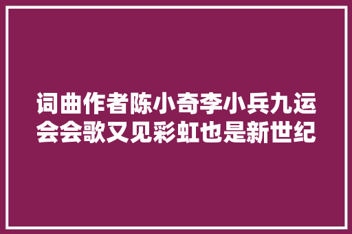 词曲作者陈小奇李小兵九运会会歌又见彩虹也是新世纪之歌