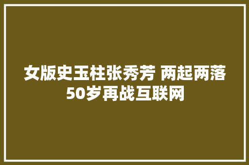 女版史玉柱张秀芳 两起两落50岁再战互联网 汽车知识