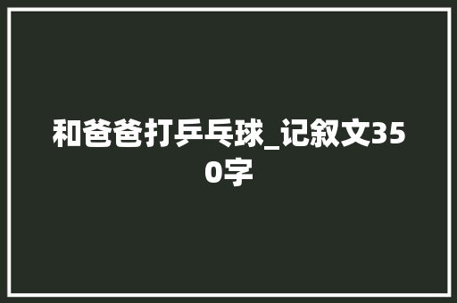 和爸爸打乒乓球_记叙文350字