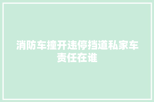 消防车撞开违停挡道私家车责任在谁