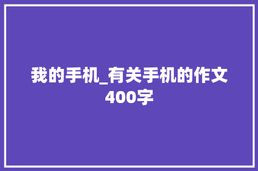 我的手机_有关手机的作文400字