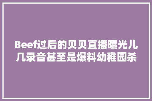 Beef过后的贝贝直播曝光儿几录音甚至是爆料幼稚园杀手的身份