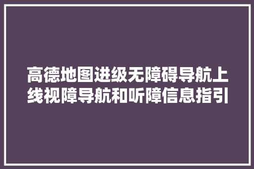 高德地图进级无障碍导航上线视障导航和听障信息指引