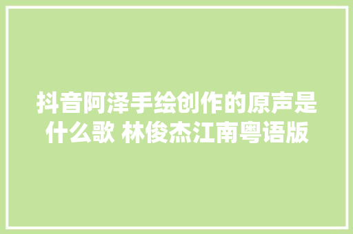 抖音阿泽手绘创作的原声是什么歌 林俊杰江南粤语版歌词演绎