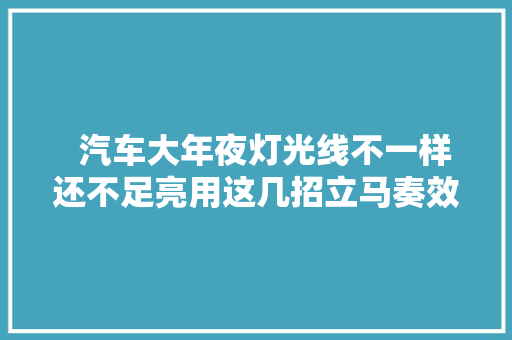   汽车大年夜灯光线不一样还不足亮用这几招立马奏效