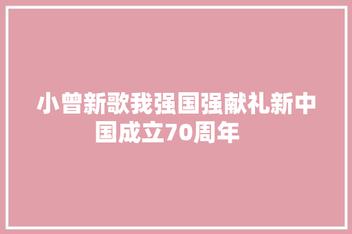 小曾新歌我强国强献礼新中国成立70周年   