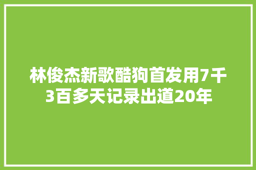 林俊杰新歌酷狗首发用7千3百多天记录出道20年