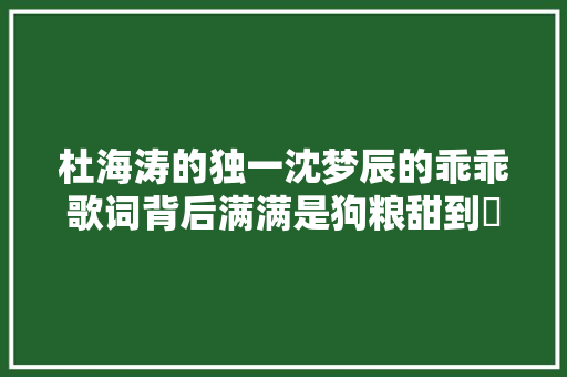 杜海涛的独一沈梦辰的乖乖歌词背后满满是狗粮甜到齁