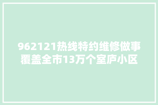 962121热线特约维修做事覆盖全市13万个室庐小区