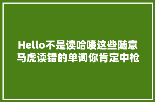 Hello不是读哈喽这些随意马虎读错的单词你肯定中枪