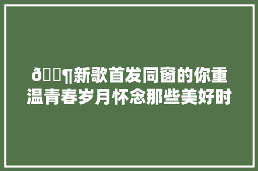 🎶新歌首发同窗的你重温青春岁月怀念那些美好时光