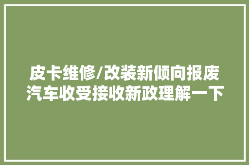 皮卡维修/改装新倾向报废汽车收受接收新政理解一下