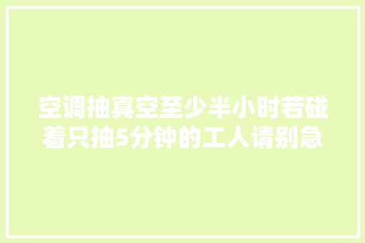 空调抽真空至少半小时若碰着只抽5分钟的工人请别急着投诉他