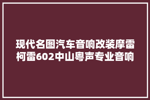 现代名图汽车音响改装摩雷柯雷602中山粤声专业音响店
