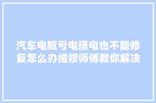 汽车电瓶亏电搭电也不能修复怎么办维修师傅教你解决办法
