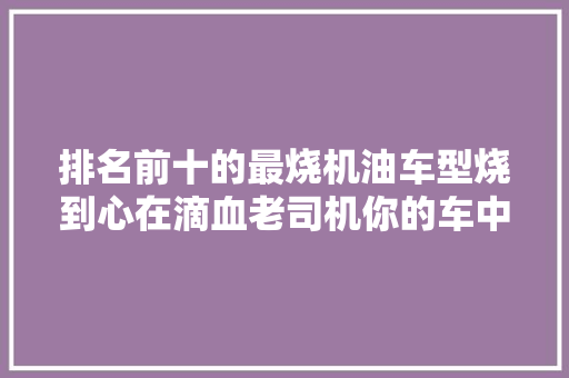 排名前十的最烧机油车型烧到心在滴血老司机你的车中招没