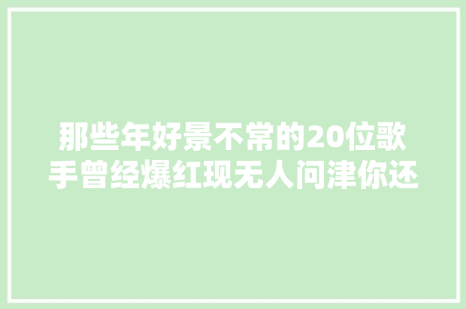 那些年好景不常的20位歌手曾经爆红现无人问津你还记得几个