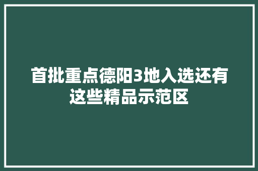 首批重点德阳3地入选还有这些精品示范区