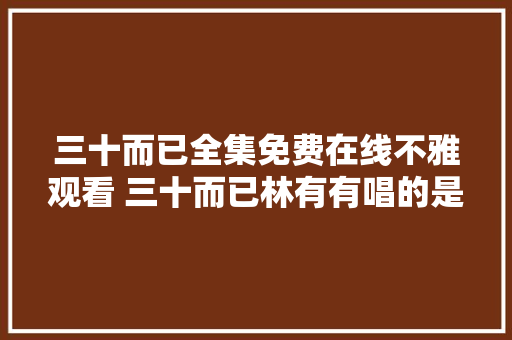 三十而已全集免费在线不雅观看 三十而已林有有唱的是什么歌路远歌词完整版