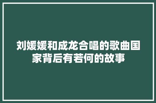 刘媛媛和成龙合唱的歌曲国家背后有若何的故事
