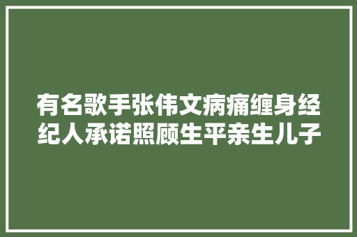 有名歌手张伟文病痛缠身经纪人承诺照顾生平亲生儿子从未露面