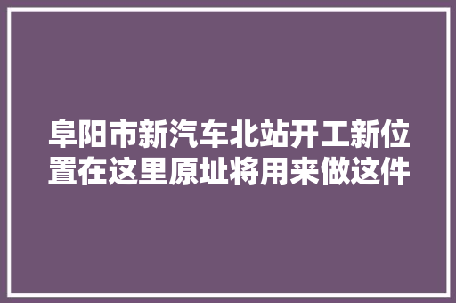 阜阳市新汽车北站开工新位置在这里原址将用来做这件事