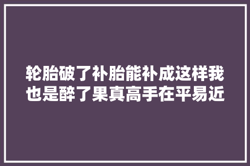 轮胎破了补胎能补成这样我也是醉了果真高手在平易近间啊 汽车知识