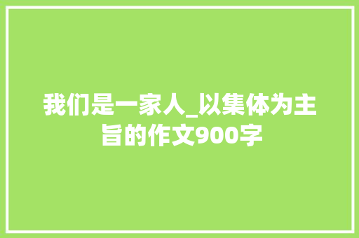 我们是一家人_以集体为主旨的作文900字