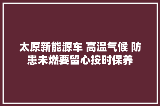 太原新能源车 高温气候 防患未燃要留心按时保养