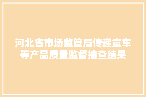 河北省市场监管局传递童车等产品质量监督抽查结果
