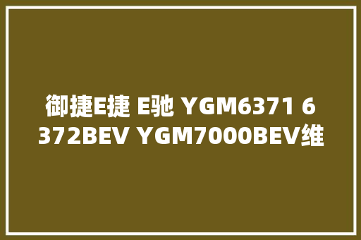御捷E捷 E驰 YGM6371 6372BEV YGM7000BEV维修手册电路图资料库