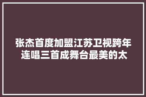 张杰首度加盟江苏卫视跨年 连唱三首成舞台最美的太阳