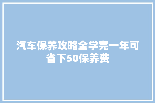 汽车保养攻略全学完一年可省下50保养费