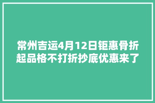 常州吉运4月12日钜惠骨折起品格不打折抄底优惠来了