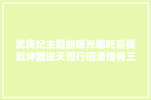 武庚纪主题曲曝光哪吒喜提乾坤圈逆天而行回清偿有三大年夜看点