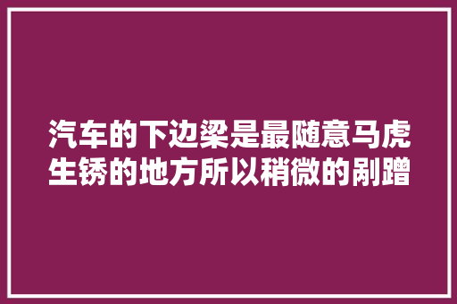 汽车的下边梁是最随意马虎生锈的地方所以稍微的剐蹭就不要做