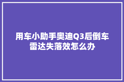 用车小助手奥迪Q3后倒车雷达失落效怎么办