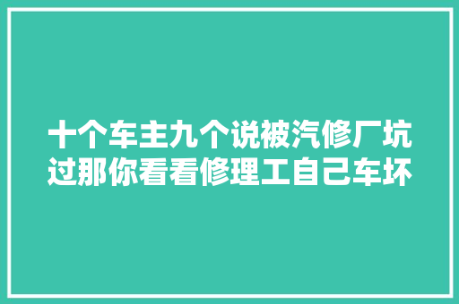 十个车主九个说被汽修厂坑过那你看看修理工自己车坏了会怎么修