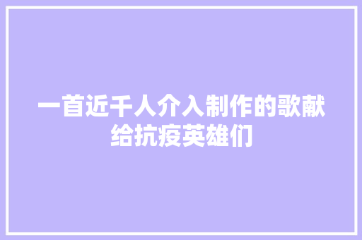 一首近千人介入制作的歌献给抗疫英雄们