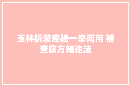 玉林拆装座椅一举两用 被查获方知违法