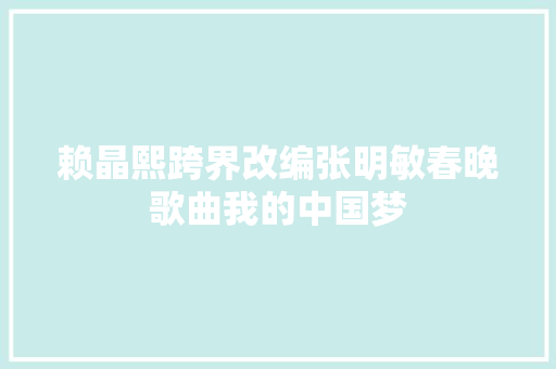 赖晶熙跨界改编张明敏春晚歌曲我的中国梦