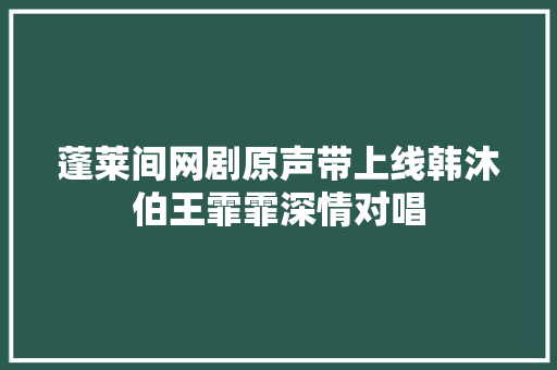 蓬莱间网剧原声带上线韩沐伯王霏霏深情对唱