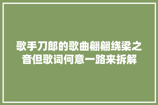 歌手刀郎的歌曲翩翩绕梁之音但歌词何意一路来拆解