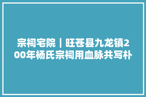 宗祠宅院｜旺苍县九龙镇200年杨氏宗祠用血脉共写朴素的家国情怀