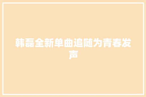 韩磊全新单曲追随为青春发声
