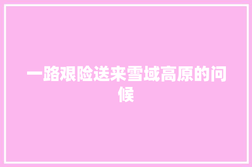 一路艰险送来雪域高原的问候